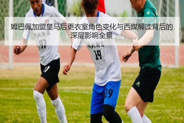 姆巴佩加盟皇马后更衣室角色变化与西媒解读背后的深层影响全景（kaiyun）