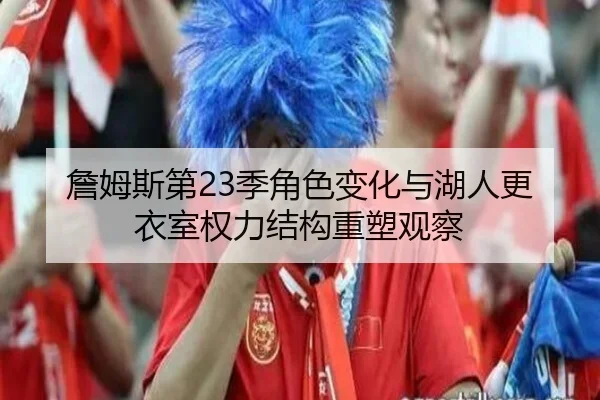 詹姆斯第23季角色变化与湖人更衣室权力结构重塑观察（kaiyun）