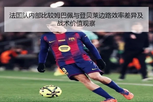 法国队内部比较姆巴佩与登贝莱边路效率差异及战术价值观察（kaiyun）