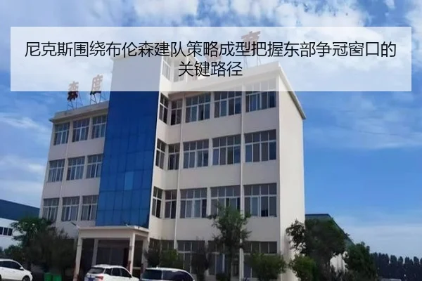 尼克斯围绕布伦森建队策略成型把握东部争冠窗口的关键路径（kaiyun）