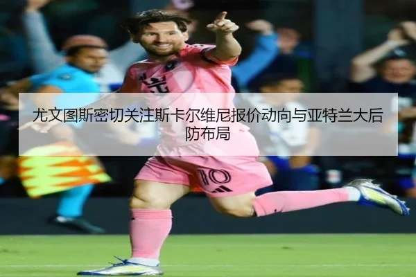 尤文图斯密切关注斯卡尔维尼报价动向与亚特兰大后防布局（kaiyun）