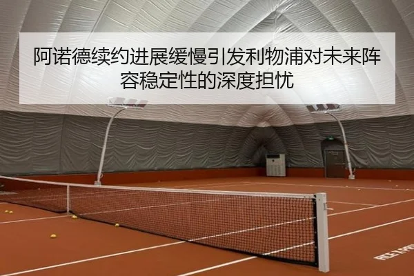 阿诺德续约进展缓慢引发利物浦对未来阵容稳定性的深度担忧（kaiyun）