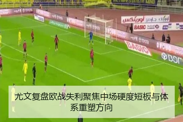 尤文复盘欧战失利聚焦中场硬度短板与体系重塑方向（kaiyun）