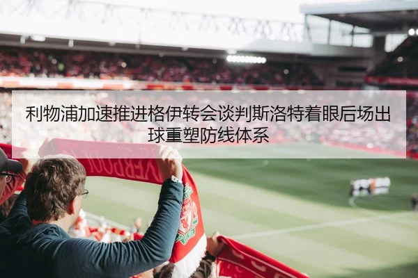 利物浦加速推进格伊转会谈判斯洛特着眼后场出球重塑防线体系（kaiyun）