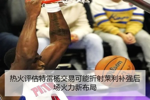 热火评估特雷杨交易可能折射莱利补强后场火力新布局（kaiyun）